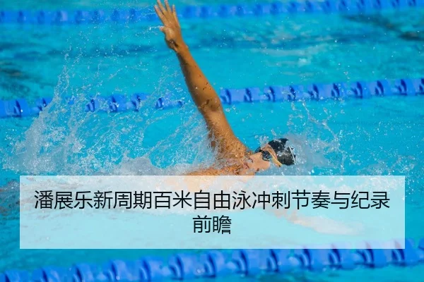 潘展乐新周期百米自由泳冲刺节奏与纪录前瞻